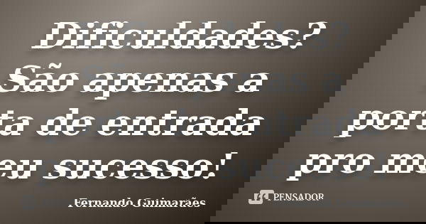 Dificuldades? São apenas a porta de entrada pro meu sucesso!... Frase de Fernando Guimarães.