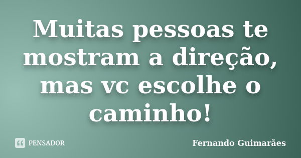 Muitas pessoas te mostram a direção, mas vc escolhe o caminho!... Frase de Fernando Guimarães.