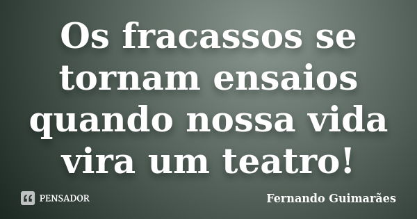 Os fracassos se tornam ensaios quando nossa vida vira um teatro!... Frase de Fernando Guimarães.