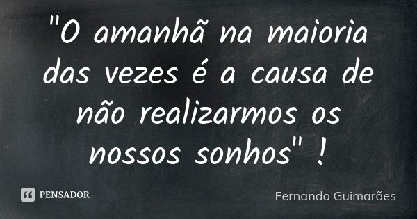 "O amanhã na maioria das vezes é a causa de não realizarmos os nossos sonhos" !... Frase de Fernando Guimarães.