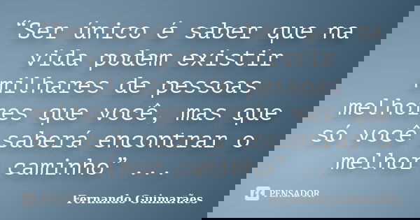 “Ser único é saber que na vida podem existir milhares de pessoas melhores que você, mas que só você saberá encontrar o melhor caminho” ...... Frase de Fernando Guimarães.