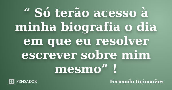 “ Só terão acesso à minha biografia o dia em que eu resolver escrever sobre mim mesmo” !... Frase de Fernando Guimarães.