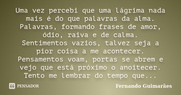 Uma vez percebi que uma lágrima nada mais é do que palavras da alma. Palavras, formando frases de amor, ódio, raiva e de calma. Sentimentos vazios, talvez seja ... Frase de Fernando Guimarães.