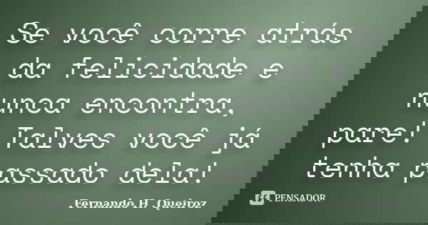 Se você corre atrás da felicidade e nunca encontra, pare! Talves você já tenha passado dela!... Frase de Fernando H. Queiroz.