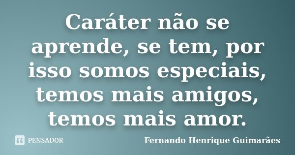 Caráter não se aprende, se tem, por isso somos especiais, temos mais amigos, temos mais amor.... Frase de Fernando Henrique Guimarães.