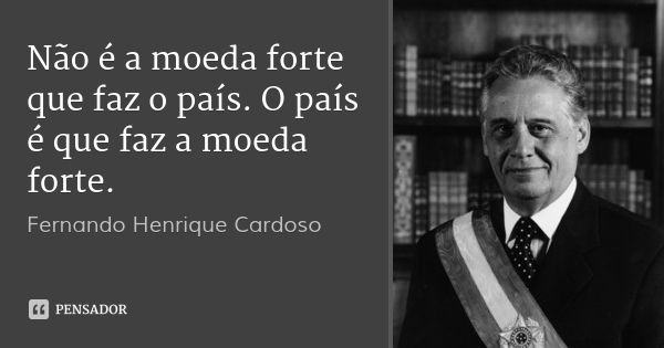 Não é a moeda forte que faz o país. O país é que faz a moeda forte.... Frase de Fernando Henrique Cardoso.
