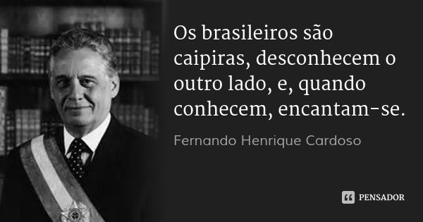 Os brasileiros são caipiras, desconhecem o outro lado, e, quando conhecem, encantam-se.... Frase de Fernando Henrique Cardoso.