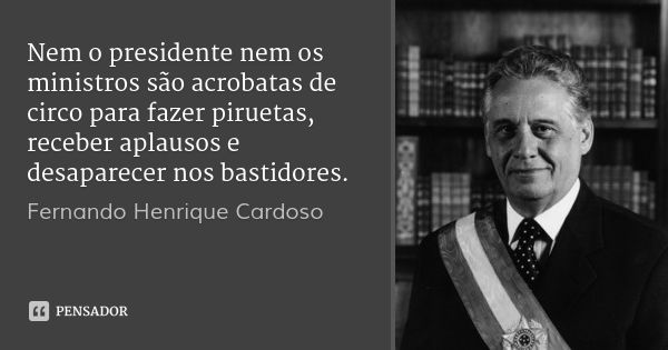 Nem o presidente nem os ministros são acrobatas de circo para fazer piruetas, receber aplausos e desaparecer nos bastidores.... Frase de Fernando Henrique Cardoso.