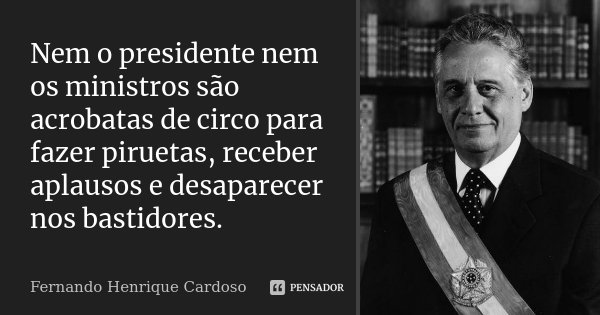 Nem o presidente nem os ministros são acrobatas de circo para fazer piruetas, receber aplausos e desaparecer nos bastidores.... Frase de Fernando Henrique Cardoso.