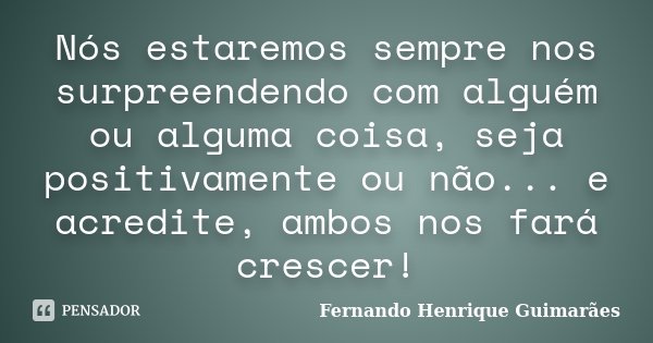 Nós estaremos sempre nos surpreendendo com alguém ou alguma coisa, seja positivamente ou não... e acredite, ambos nos fará crescer!... Frase de Fernando Henrique Guimarães.