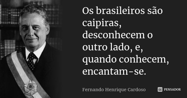 Os brasileiros são caipiras, desconhecem o outro lado, e, quando conhecem, encantam-se.... Frase de Fernando Henrique Cardoso.