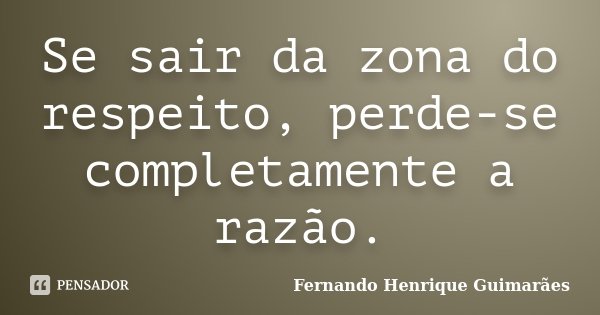 Se sair da zona do respeito, perde-se completamente a razão.... Frase de Fernando Henrique Guimarães.