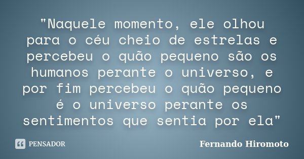 "Naquele momento, ele olhou para o céu cheio de estrelas e percebeu o quão pequeno são os humanos perante o universo, e por fim percebeu o quão pequeno é o... Frase de Fernando Hiromoto.