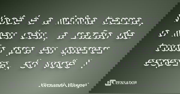 Você é a minha terra, o meu céu, a razão de tudo pra eu querer espera, só você !... Frase de Fernando Huegel.
