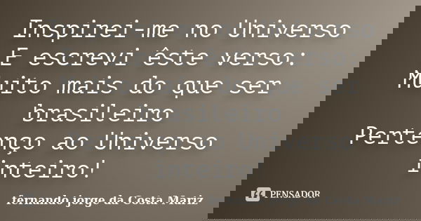 Inspirei-me no Universo E escrevi êste verso: Muito mais do que ser brasileiro Pertenço ao Universo inteiro!... Frase de fernando jorge da Costa mariz.