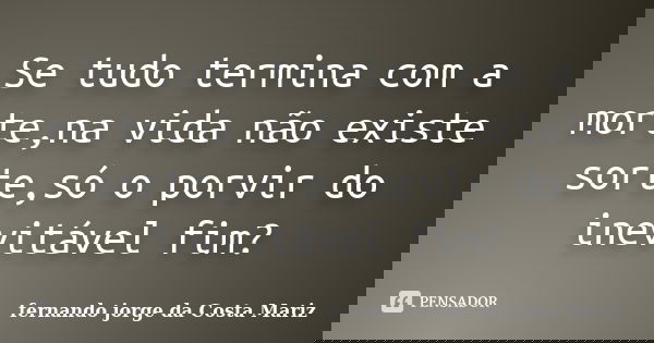 Se tudo termina com a morte,na vida não existe sorte,só o porvir do inevitável fim?... Frase de fernando jorge da Costa Mariz.