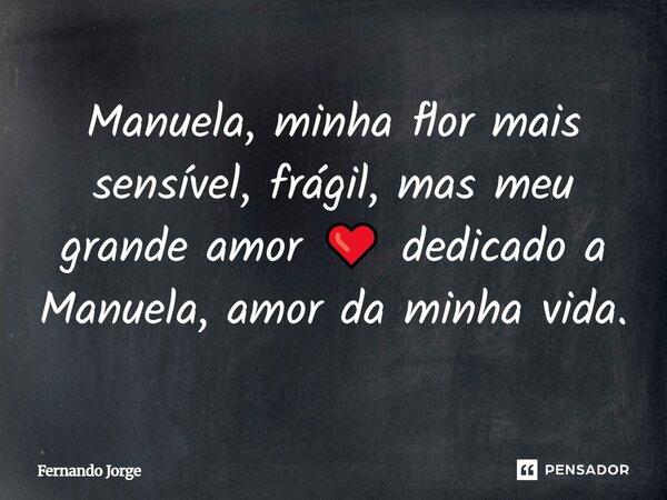 Manuela, minha flor mais sensível, frágil, mas meu grande amor ❤️ dedicado a Manuela, amor da minha vida.... Frase de Fernando Jorge.