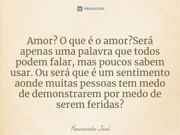 ⁠Amor? O que é o amor?Será apenas uma palavra que todos podem falar, mas poucos sabem usar. Ou será que é um sentimento aonde muitas pessoas tem medo de demonst... Frase de Fernando jose.