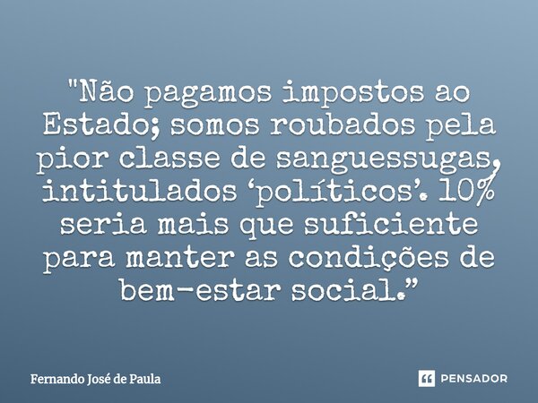 "⁠Não pagamos impostos ao Estado; somos roubados pela pior classe de sanguessugas, intitulados ‘políticos’. 10% seria mais que suficiente para manter as co... Frase de Fernando José de Paula.