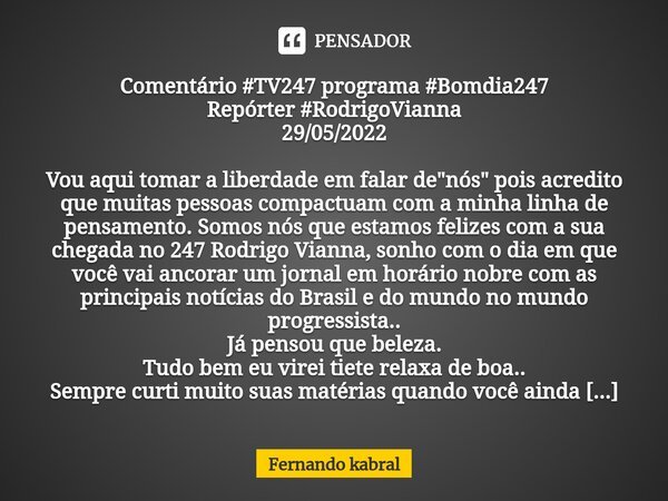 Comentário #TV247 programa #Bomdia247 Repórter #RodrigoVianna 29/05/2022 ⁠Vou aqui tomar a liberdade em falar de "nós" pois acredito que muitas pessoa... Frase de Fernando kabral.