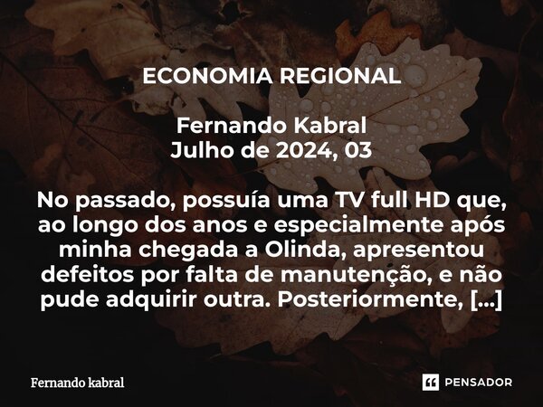 ECONOMIA REGIONAL Fernando Kabral Julho de 2024, 03 No passado, possuía uma TV full HD que, ao longo dos anos e especialmente após minha chegada a Olinda, apres... Frase de Fernando kabral.