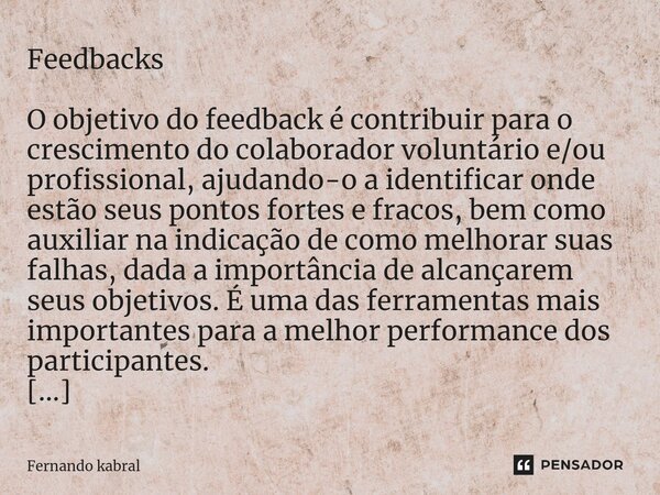 Feedbacks O objetivo do feedback é contribuir para o crescimento do colaborador voluntário e/ou profissional, ajudando-o a identificar onde estão seus pontos fo... Frase de Fernando kabral.