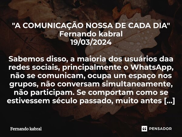 "A COMUNICAÇÃO NOSSA DE CADA DIA" Fernando kabral 19/03/2024 Sabemos disso, a maioria dos usuários daa redes sociais, principalmente o WhatsApp, não s... Frase de Fernando kabral.