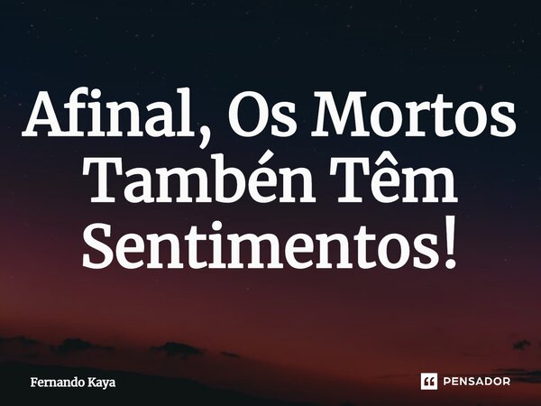 ⁠Afinal, Os Mortos Tambén Têm Sentimentos!... Frase de Fernando Kaya.