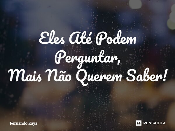 Eles Até Podem Perguntar, Mais Não Querem Saber!⁠... Frase de Fernando Kaya.