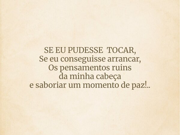 SE EU PUDESSE TOCAR, Se eu conseguisse arrancar, Os pensamentos ruins daminha cabeça e saboriar um momento de paz!..... Frase de Fernando Kaya.
