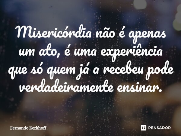 Misericórdia não é apenas um ato, é uma experiência que só quem já a recebeu pode verdadeiramente ensinar.... Frase de Fernando Kerkhoff.