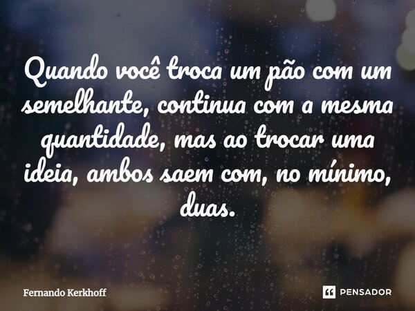 ⁠Quando você troca um pão com um semelhante, continua com a mesma quantidade, mas ao trocar uma ideia, ambos saem com, no mínimo, duas.... Frase de Fernando Kerkhoff.