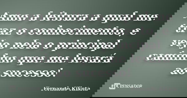 Amo a leitura a qual me traz o conhecimento, e vejo nela o principal caminho que me levará ao sucesso!... Frase de Fernando Kikuta.