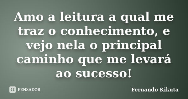 Amo a leitura a qual me traz o conhecimento, e vejo nela o principal caminho que me levará ao sucesso!... Frase de Fernando Kikuta.