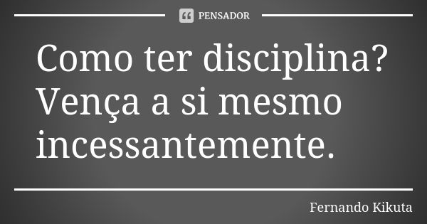 Como ter disciplina? Vença a si mesmo incessantemente.... Frase de Fernando Kikuta.