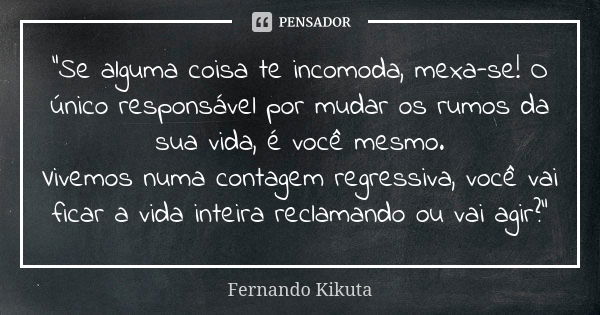 "Se alguma coisa te incomoda, mexa-se! O único responsável por mudar os rumos da sua vida, é você mesmo. Vivemos numa contagem regressiva, você vai ficar a... Frase de Fernando Kikuta.