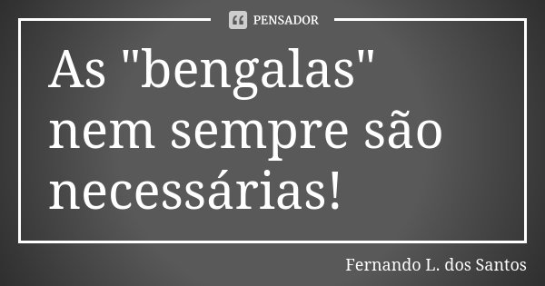 As "bengalas" nem sempre são necessárias!... Frase de Fernando L. dos Santos.