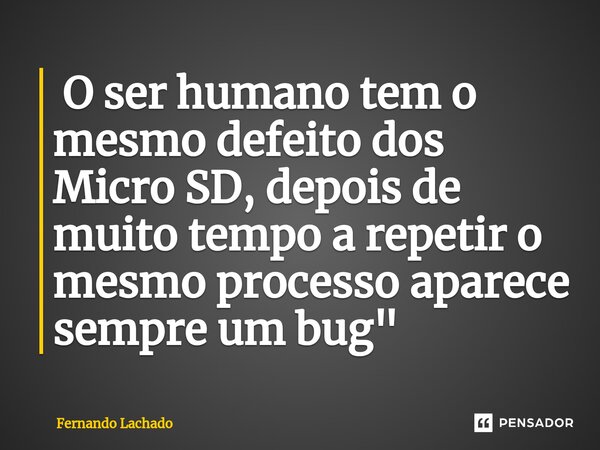 ⁠ O ser humano tem o mesmo defeito dos Micro SD, depois de muito tempo a repetir o mesmo processo aparece sempre um bug"... Frase de Fernando Lachado.