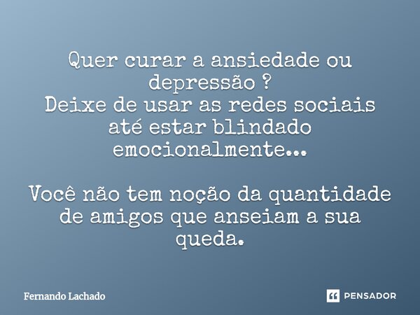 ⁠Quer curar a ansiedade ou depressão ? Deixe de usar as redes sociais até estar blindado emocionalmente... Você não tem noção da quantidade de amigos que anseia... Frase de Fernando Lachado.