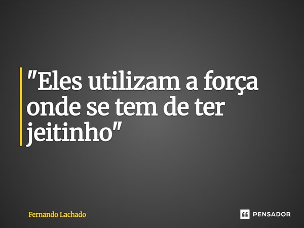 "Eles utilizam a força onde se tem de ter jeitinho"⁠... Frase de Fernando Lachado.