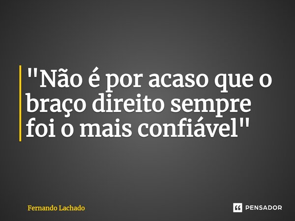 "Não é por acaso que o braço direito sempre foi o mais confiável"... Frase de Fernando Lachado.
