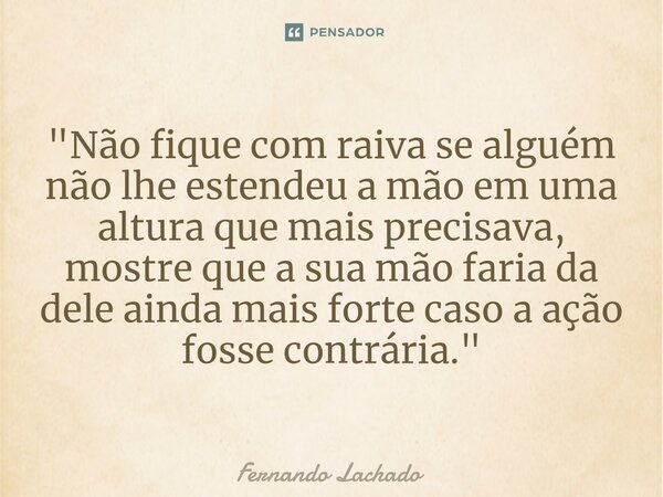 ⁠"Não fique com raiva se alguém não lhe estendeu a mão em uma altura que mais precisava, mostre que a sua mão faria da dele ainda mais forte caso a ação fo... Frase de Fernando Lachado.