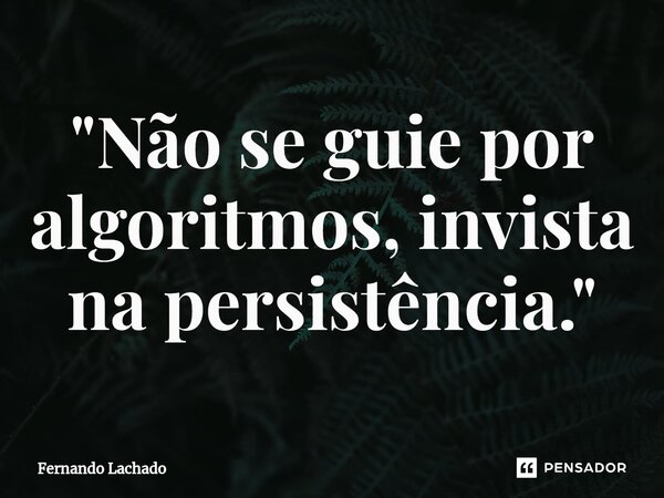 ⁠"Não se guie por algoritmos, invista na persistência."... Frase de Fernando Lachado.