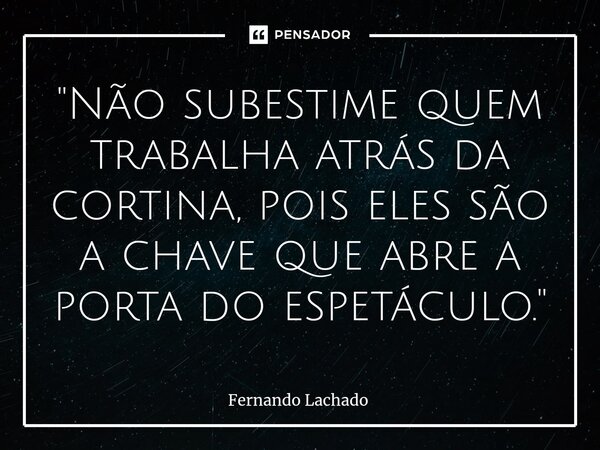 "⁠Não subestime quem trabalha atrás da cortina, pois eles são a chave que abre a porta do espetáculo."... Frase de Fernando Lachado.