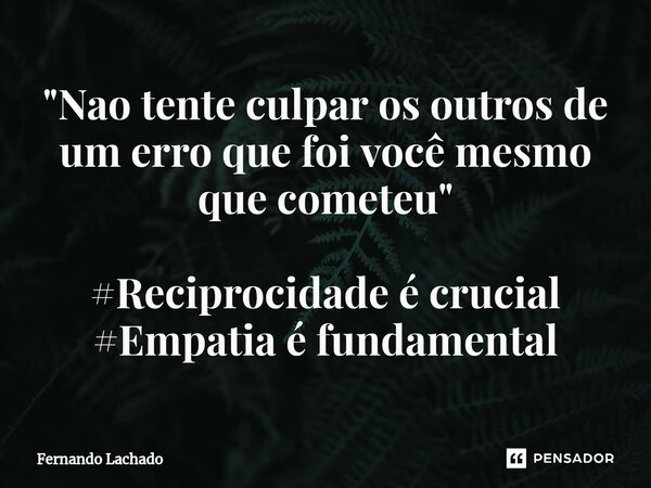 "⁠Nao tente culpar os outros de um erro que foi você mesmo que cometeu" #Reciprocidade é crucial #Empatia é fundamental... Frase de Fernando Lachado.