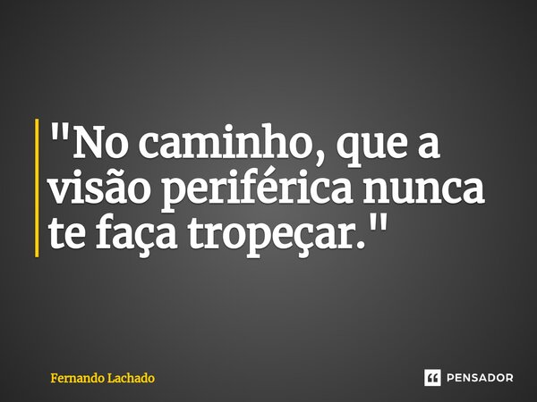 "No caminho, que a visão periférica nunca te faça tropeçar."... Frase de Fernando Lachado.
