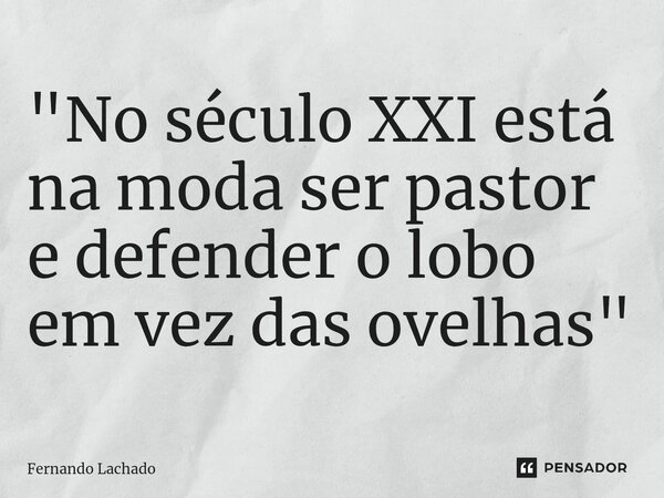 "No século XXI está na moda ser pastor e defender o lobo em vez das ovelhas"... Frase de Fernando Lachado.