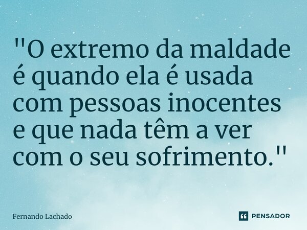 "⁠O extremo da maldade é quando ela é usada com pessoas inocentes e que nada têm a ver com o seu sofrimento."... Frase de Fernando Lachado.