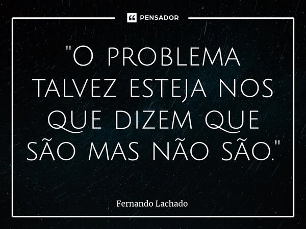 ⁠"O problema talvez esteja nos que dizem que são mas não são."... Frase de Fernando Lachado.