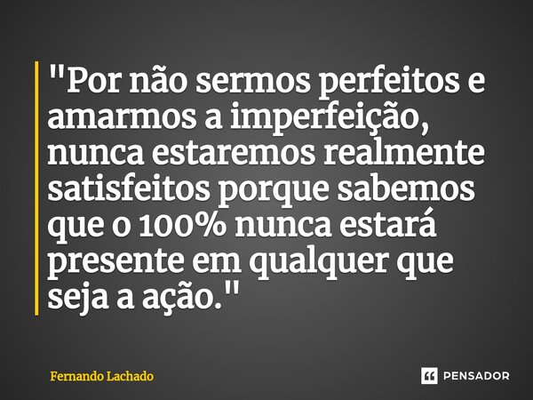 ⁠"Por não sermos perfeitos e amarmos a imperfeição, nunca estaremos realmente satisfeitos porque sabemos que o 100% nunca estará presente em qualquer que s... Frase de Fernando Lachado.